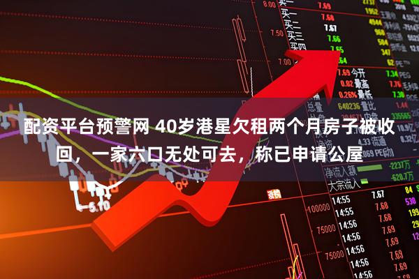 配资平台预警网 40岁港星欠租两个月房子被收回，一家六口无处可去，称已申请公屋