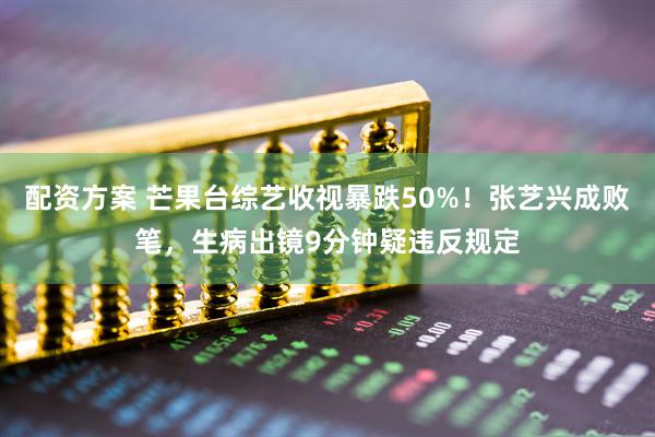 配资方案 芒果台综艺收视暴跌50%！张艺兴成败笔，生病出镜9分钟疑违反规定
