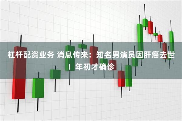 杠杆配资业务 消息传来：知名男演员因肝癌去世！年初才确诊