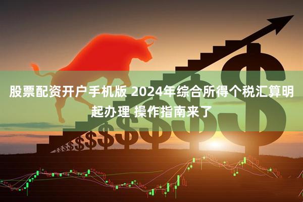 股票配资开户手机版 2024年综合所得个税汇算明起办理 操作指南来了