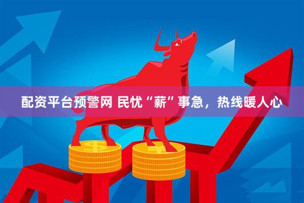 配资平台预警网 民忧“薪”事急，热线暖人心
