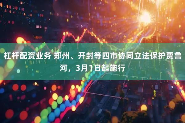 杠杆配资业务 郑州、开封等四市协同立法保护贾鲁河，3月1日起施行