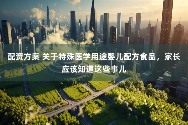 配资方案 关于特殊医学用途婴儿配方食品，家长应该知道这些事儿