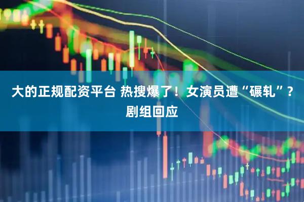 大的正规配资平台 热搜爆了！女演员遭“碾轧”？剧组回应