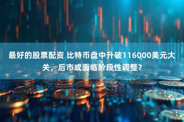 最好的股票配资 比特币盘中升破116000美元大关，后市或面临阶段性调整？