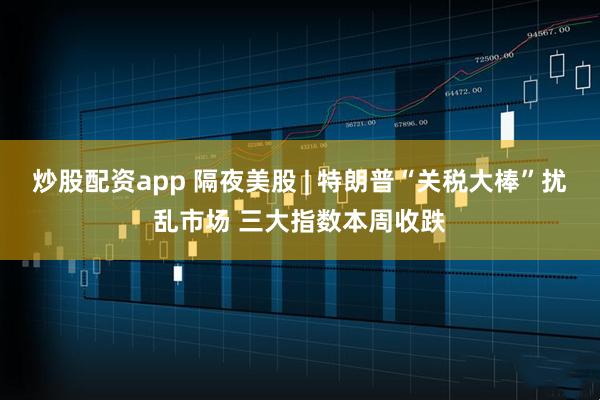 炒股配资app 隔夜美股 | 特朗普“关税大棒”扰乱市场 三大指数本周收跌
