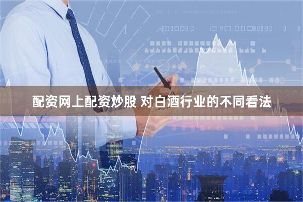 配资网上配资炒股 对白酒行业的不同看法