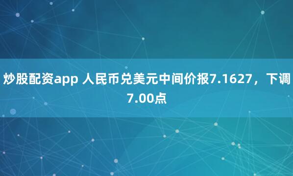 炒股配资app 人民币兑美元中间价报7.1627，下调7.00点