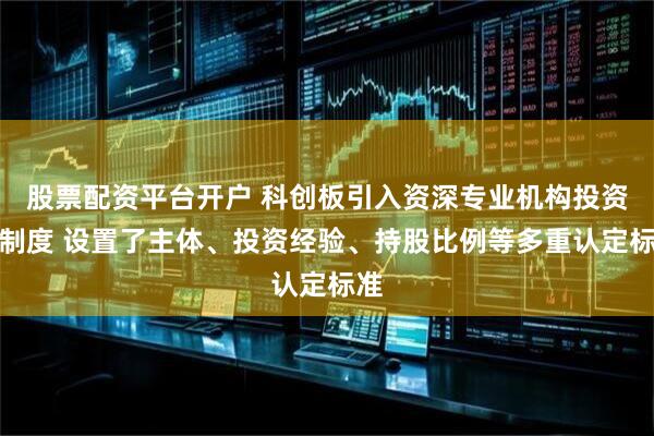 股票配资平台开户 科创板引入资深专业机构投资者制度 设置了主体、投资经验、持股比例等多重认定标准