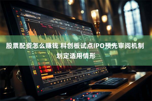 股票配资怎么赚钱 科创板试点IPO预先审阅机制 划定适用情形