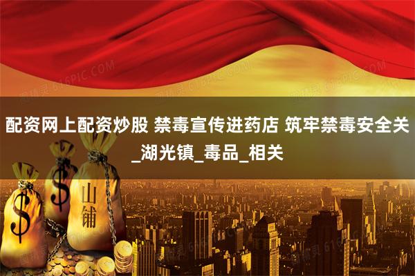配资网上配资炒股 禁毒宣传进药店 筑牢禁毒安全关_湖光镇_毒品_相关