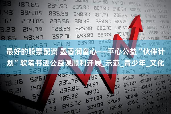 最好的股票配资 墨香润童心——平心公益“伙伴计划”软笔书法公益课顺利开展_示范_青少年_文化