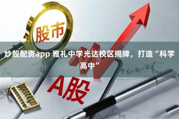 炒股配资app 雅礼中学光达校区揭牌，打造“科学高中”