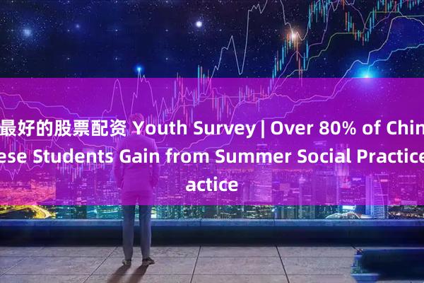 最好的股票配资 Youth Survey | Over 80% of Chinese Students Gain from Summer Social Practice