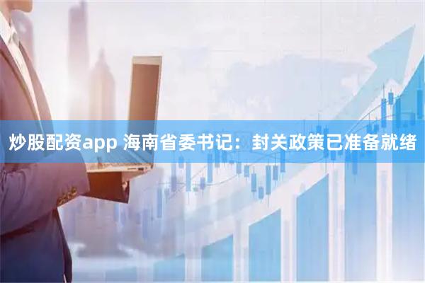 炒股配资app 海南省委书记：封关政策已准备就绪