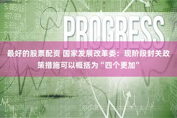 最好的股票配资 国家发展改革委：现阶段封关政策措施可以概括为“四个更加”
