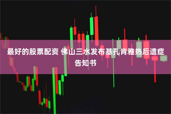 最好的股票配资 佛山三水发布基孔肯雅热后遗症告知书