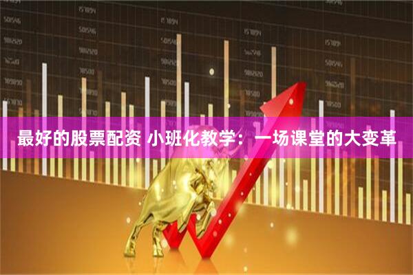 最好的股票配资 小班化教学：一场课堂的大变革