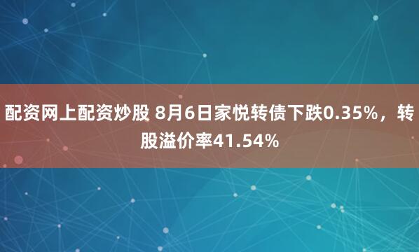 配资网上配资炒股 8月6日家悦转债下跌0.35%，转股溢价率41.54%