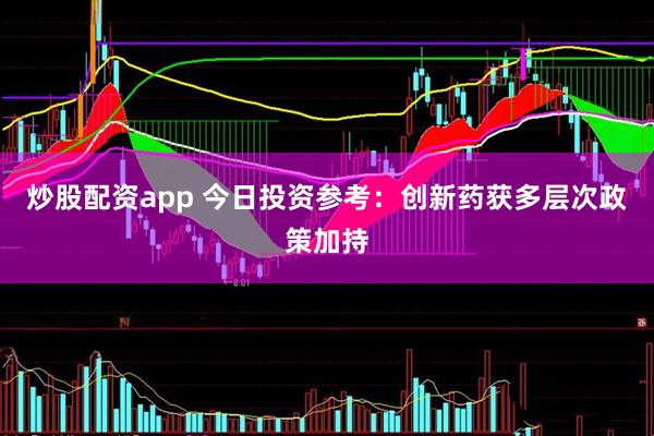 炒股配资app 今日投资参考：创新药获多层次政策加持