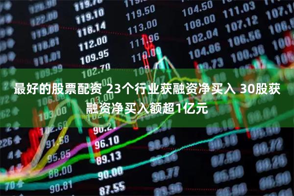 最好的股票配资 23个行业获融资净买入 30股获融资净买入额超1亿元
