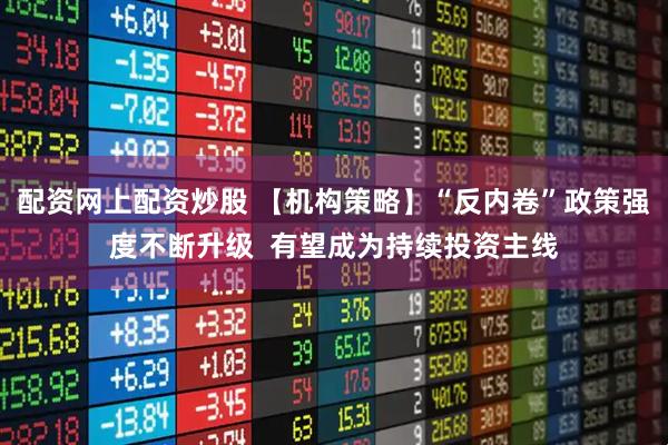 配资网上配资炒股 【机构策略】“反内卷”政策强度不断升级  有望成为持续投资主线