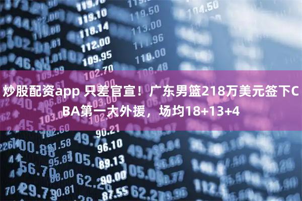 炒股配资app 只差官宣！广东男篮218万美元签下CBA第一大外援，场均18+13+4