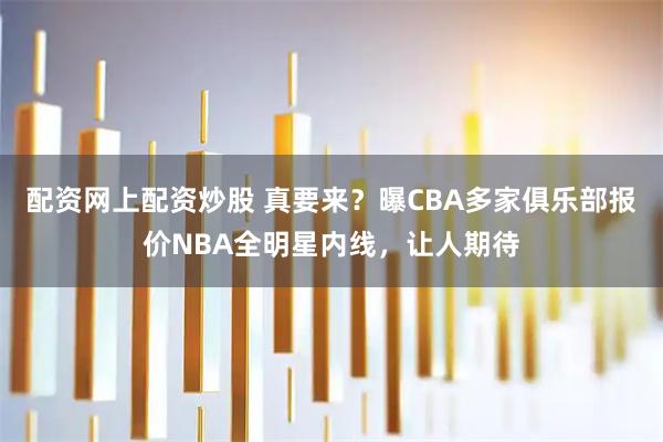 配资网上配资炒股 真要来？曝CBA多家俱乐部报价NBA全明星内线，让人期待