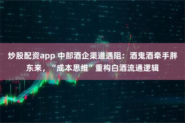炒股配资app 中部酒企渠道遇阻：酒鬼酒牵手胖东来，“成本思维”重构白酒流通逻辑