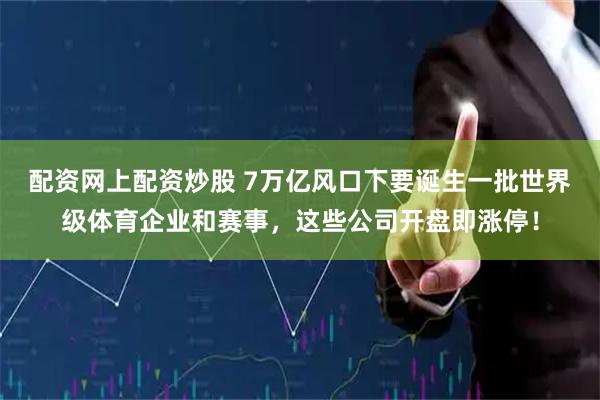 配资网上配资炒股 7万亿风口下要诞生一批世界级体育企业和赛事，这些公司开盘即涨停！