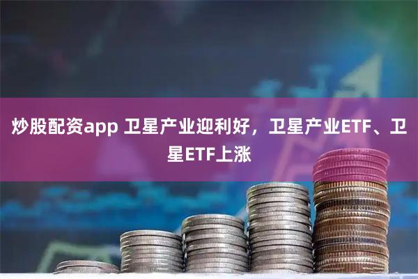 炒股配资app 卫星产业迎利好，卫星产业ETF、卫星ETF上涨