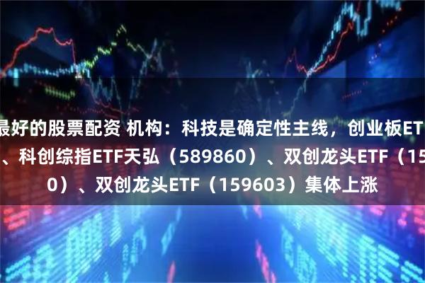 最好的股票配资 机构：科技是确定性主线，创业板ETF天弘（159977）、科创综指ETF天弘（589860）、双创龙头ETF（159603）集体上涨