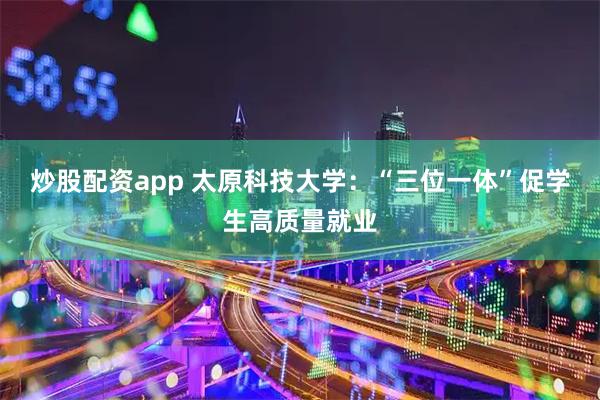 炒股配资app 太原科技大学：“三位一体”促学生高质量就业