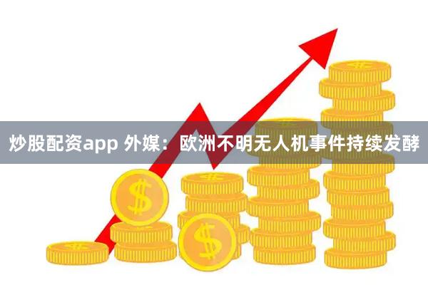 炒股配资app 外媒：欧洲不明无人机事件持续发酵
