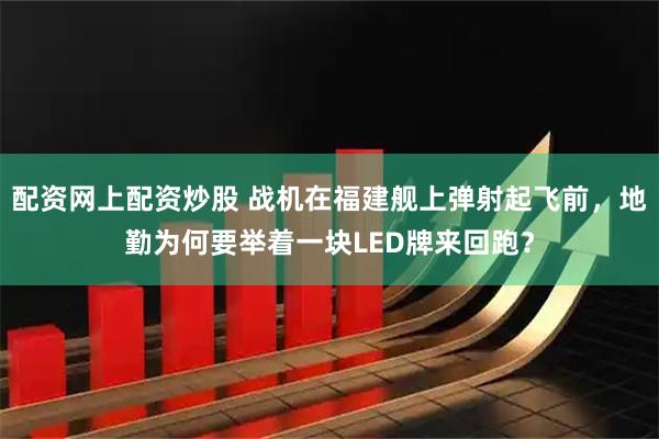 配资网上配资炒股 战机在福建舰上弹射起飞前，地勤为何要举着一块LED牌来回跑？