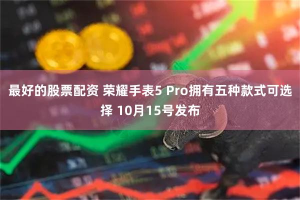 最好的股票配资 荣耀手表5 Pro拥有五种款式可选择 10月15号发布