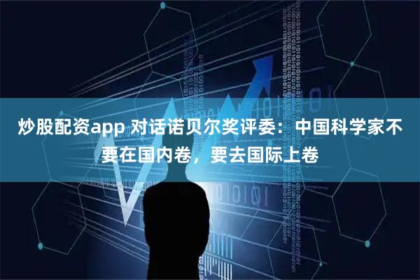 炒股配资app 对话诺贝尔奖评委：中国科学家不要在国内卷，要去国际上卷