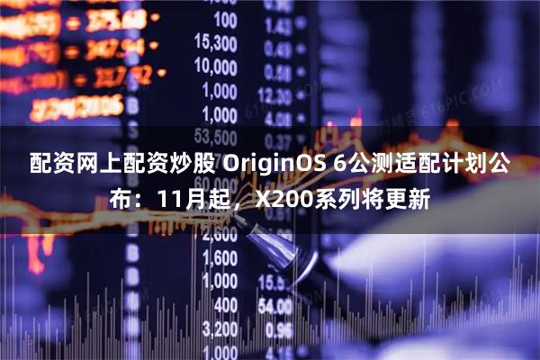 配资网上配资炒股 OriginOS 6公测适配计划公布：11月起，X200系列将更新