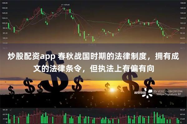 炒股配资app 春秋战国时期的法律制度，拥有成文的法律条令，但执法上有偏有向
