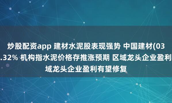 炒股配资app 建材水泥股表现强势 中国建材(03323)涨6.32% 机构指水泥价格存推涨预期 区域龙头企业盈利有望修复
