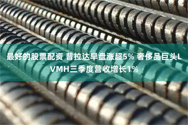 最好的股票配资 普拉达早盘涨超5% 奢侈品巨头LVMH三季度营收增长1%