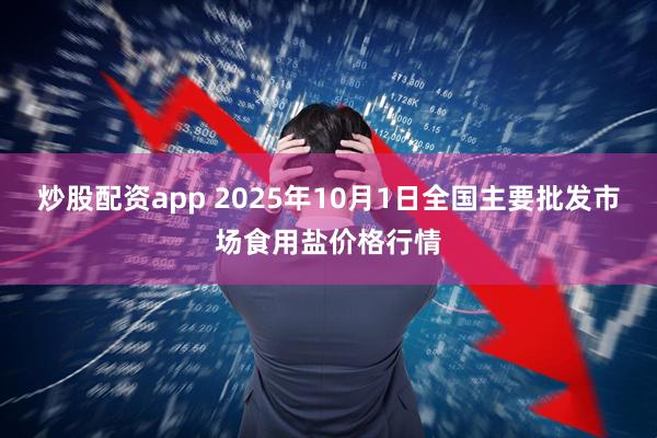 炒股配资app 2025年10月1日全国主要批发市场食用盐价格行情