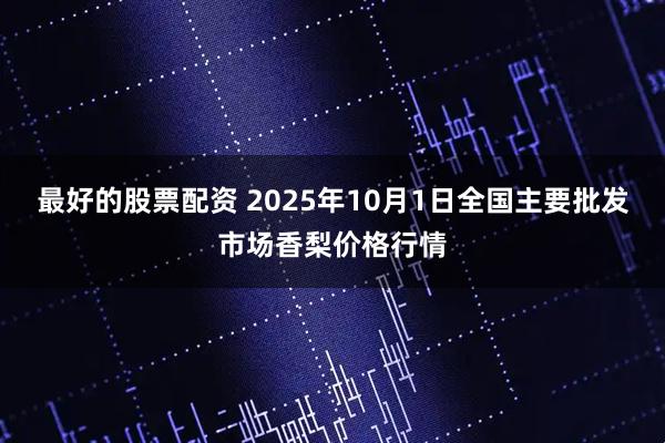 最好的股票配资 2025年10月1日全国主要批发市场香梨价格行情