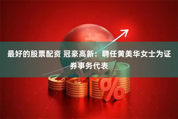 最好的股票配资 冠豪高新：聘任黄美华女士为证券事务代表