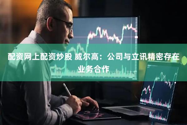 配资网上配资炒股 威尔高：公司与立讯精密存在业务合作