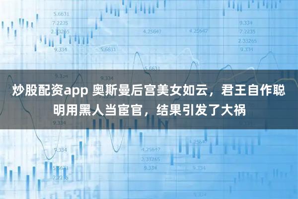 炒股配资app 奥斯曼后宫美女如云，君王自作聪明用黑人当宦官，结果引发了大祸
