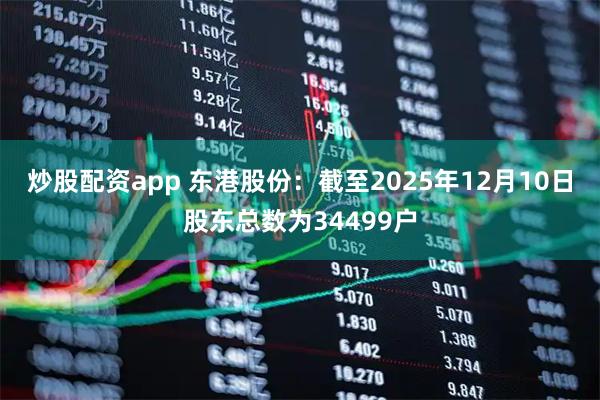 炒股配资app 东港股份：截至2025年12月10日股东总数为34499户
