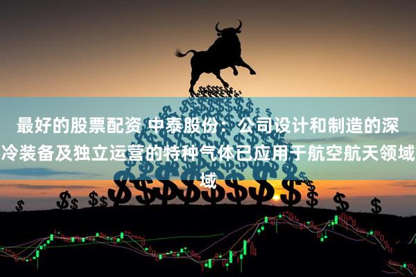 最好的股票配资 中泰股份：公司设计和制造的深冷装备及独立运营的特种气体已应用于航空航天领域