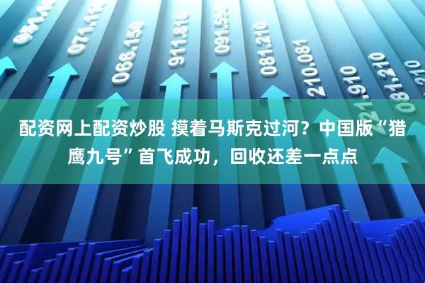 配资网上配资炒股 摸着马斯克过河？中国版“猎鹰九号”首飞成功，回收还差一点点