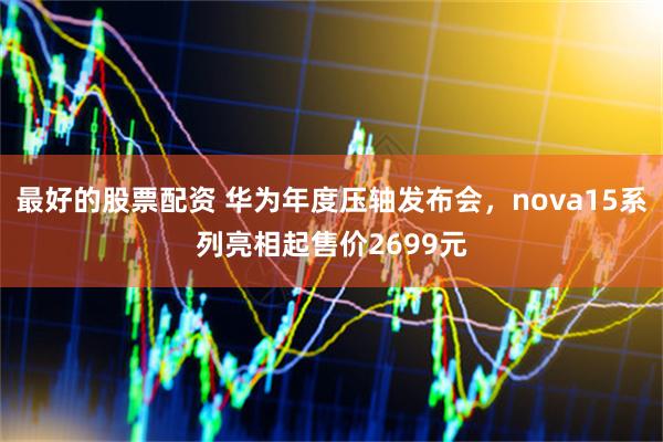 最好的股票配资 华为年度压轴发布会，nova15系列亮相起售价2699元